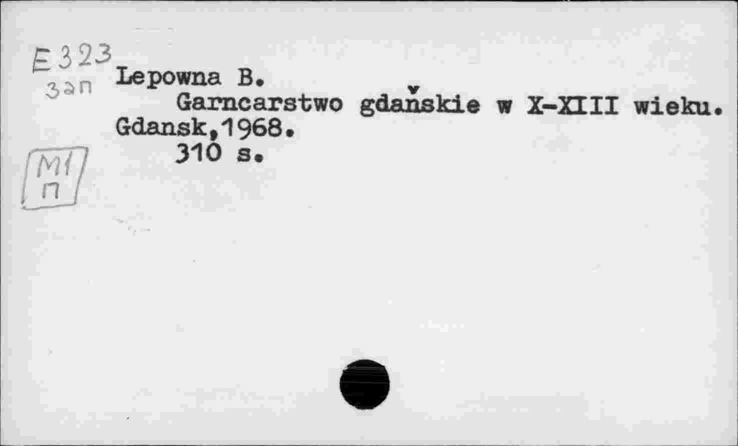 ﻿£323
Lepowna В.	v
Garncarstwo gdanskie w Х-ИІІ wieku. Gdansk,1968.
310 s.